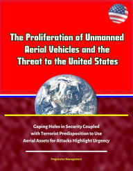Title: The Proliferation of Unmanned Aerial Vehicles and the Threat to the United States: Gaping Holes in Security Coupled with Terrorist Predisposition to Use Aerial Assets for Attacks Highlight Urgency, Author: Progressive Management