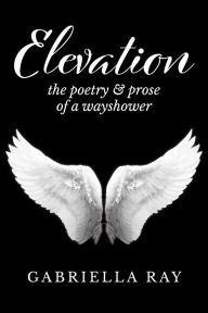 Title: Elevation: The Poetry & Prose of a Wayshower, Author: Gabriella Ray