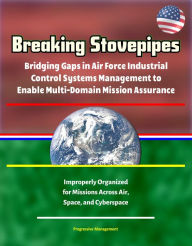 Title: Breaking Stovepipes: Bridging Gaps in Air Force Industrial Control Systems Management to Enable Multi-Domain Mission Assurance - Improperly Organized for Missions Across Air, Space, and Cyberspace, Author: Progressive Management