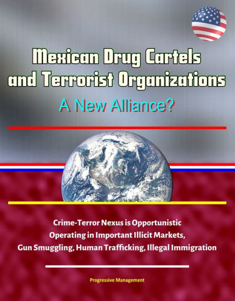 Mexican Drug Cartels and Terrorist Organizations, A New Alliance? Crime-Terror Nexus is Opportunistic, Operating in Important Illicit Markets, Gun Smuggling, Human Trafficking, Illegal Immigration