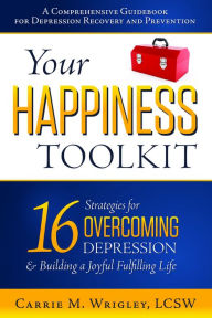 Title: Your Happiness Toolkit: 16 Strategies for Overcoming Depression, and Building a Joyful, Fulfilling Life, Author: Carrie M Wrigley