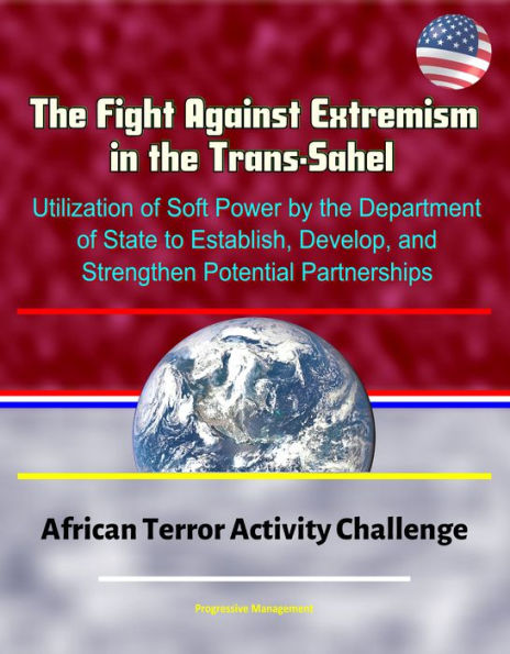 The Fight Against Extremism in the Trans-Sahel: Utilization of Soft Power by the Department of State to Establish, Develop, and Strengthen Potential Partnerships - African Terror Activity Challenge