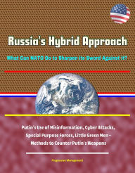 Title: Russia's Hybrid Approach: What Can NATO Do to Sharpen its Sword Against It? Putin's Use of Misinformation, Cyber Attacks, Special Purpose Forces, Little Green Men - Methods to Counter Putin's Weapons, Author: Progressive Management