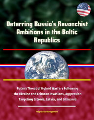 Title: Deterring Russia's Revanchist Ambitions in the Baltic Republics: Putin's Threat of Hybrid Warfare Following the Ukraine and Crimean Invasions, Aggression Targeting Estonia, Latvia, and Lithuania, Author: Progressive Management