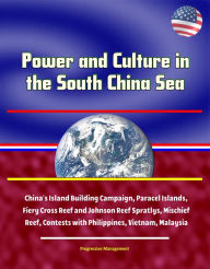 Title: Power and Culture in the South China Sea: China's Island Building Campaign, Paracel Islands, Fiery Cross Reef and Johnson Reef Spratlys, Mischief Reef, Contests with Philippines, Vietnam, Malaysia, Author: Progressive Management