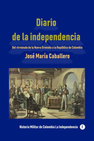 Title: Diario de la independencia Del virreinato de la Nueva Granada a la República de Colombia, Author: José María Caballero