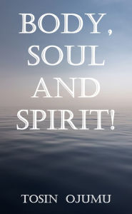Title: Body, Soul and Spirit!, Author: Tosin Ojumu
