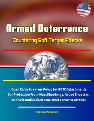 Title: Armed Deterrence: Countering Soft Target Attacks - Open Carry Firearms Policy for ROTC Detachments for Protection From Mass Shootings, Active Shooters and Self-Radicalized Lone-Wolf Terrorist Attacks, Author: Progressive Management