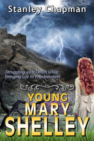 Title: Young Mary Shelley: Struggling with Death while Bringing Life to Frankenstein, Author: Stanley Chapman