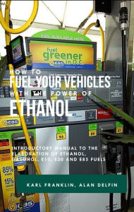 Title: How to Fuel Your Vehicles With the Power of Ethanol: Introductory Manual to the Elaboration of Ethanol, Gasohol, E10, E20 and E85 Fuels, Author: Alan Delfin Sr