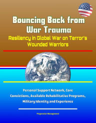 Title: Bouncing Back from War Trauma: Resiliency in Global War on Terror's Wounded Warriors - Personal Support Network, Core Convictions, Available Rehabilitative Programs, Military Identity and Experience, Author: Progressive Management