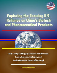 Title: Exploring the Growing U.S. Reliance on China's Biotech and Pharmaceutical Products: 2019 Safety and Supply Concerns about Critical Drugs, Generics, Biologics, and Health Products, Export of Fentanyl, Author: Progressive Management