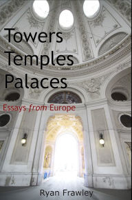 Title: Towers Temples Palaces: Essays from Europe, Author: Ryan Frawley