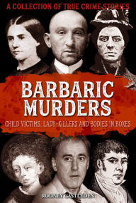 Title: Barbaric Murderers: Child victims, lady-killers and bodies in boxes, Author: Rodney Castleden
