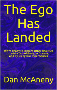Title: The Ego Has Landed: We're Ready to Explore Other Realities ... While Out-Of-Body, In Dreams, and By Using Our Inner Senses, Author: Dan McAneny