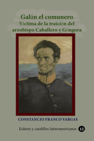 Title: Galán el comunero Víctima de la traición del arzobispo Caballero y Góngora, Author: Constancio Franco Vargas