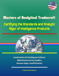 Title: Masters of Analytical Tradecraft: Certifying the Standards and Analytic Rigor of Intelligence Products - Examination of Intelligence Failures With Historical Case Studies Uncover Gaps, Insufficiencies, Author: Progressive Management