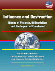 Title: Influence and Destruction: Modes of Violence, Millennialism and the Impact of Constraint - Violent Non-state Actors, Chechen Separatists and War with Russia, Aum Shinrikyo, Christian Identity CASL, Author: Progressive Management