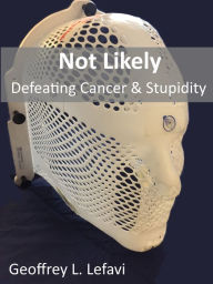 Title: Not Likely, Defeating Cancer & Stupidity, Author: Geoffrey L. Lefavi