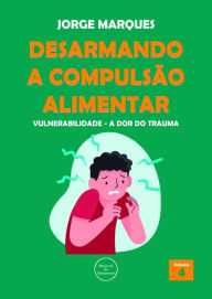 Title: Desarmando a Compulsão Alimentar - Vulnerabilidade, a dor do trauma, Author: Jorge Marques