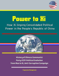 Title: Power to Xi: How Xi Jinping Consolidated Political Power in the People's Republic of China - History of Chinese Communist Party (CCP) Political Evolution from Mao to Xi, Anti-Corruption Campaign, Author: Progressive Management