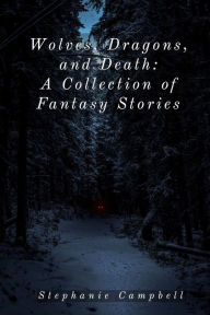 Title: Wolves, Dragons, and Death: A Collection of Fantasy Stories, Author: Stephanie Campbell