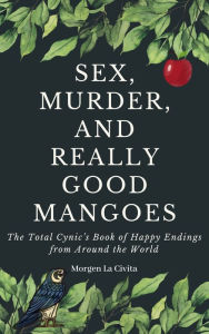 Title: Sex, Murder, and Really Good Mangoes: The Total Cynic's Book of Happy Endings From Around the World, Author: Morgen La Civita