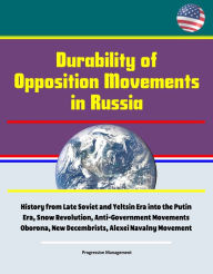 Title: Durability of Opposition Movements in Russia: History from Late Soviet and Yeltsin Era into the Putin Era, Snow Revolution, Anti-Government Movements Oborona, New Decembrists, Alexei Navalny Movement, Author: Progressive Management