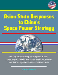 Title: Asian State Responses to China's Space Power Strategy - Military and Civilian Space Programs of India (ISRO), Japan, and Vietnam, Launch Vehicles, Nuclear and BMD, Navigation Satellites, ASAT Weapons, Author: Progressive Management