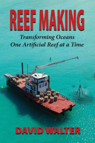 Title: Reef Making: Transforming Oceans One Artificial Reef at a Time, Author: David Walter