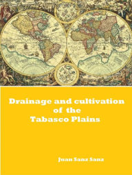 Title: Drainage and Cultivation of the Tabasco Plains, Author: Juan Sanz Sanz