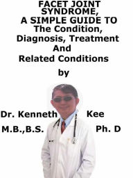 Title: Facet Joint Syndrome, A Simple Guide To The Condition, Diagnosis, Treatment And Related Conditions, Author: Kenneth Kee