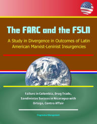 Title: The FARC and the FSLN: A Study in Divergence in Outcomes of Latin American Marxist-Leninist Insurgencies - Failure in Colombia, Drug Trade, Sandinistas Success in Nicaragua with Ortega, Contra Affair, Author: Progressive Management