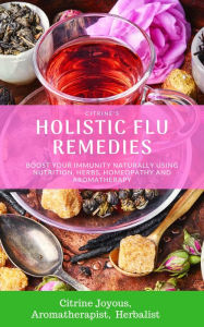 Title: Citrine's Holistic Flu Remedies: Boost Your Immunity Naturally Using Nutrition, Herbs, Homeopathy and Aromatherapy, Author: Citrine Joyous