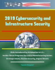 Title: 2019 Cybersecurity and Infrastructure Security: Risks Introduced by 5G Adoption in U.S.; Insider Threat Programs for Critical Manufacturing Sector; Strategic Intent, Election Security, Urgent Threats, Author: Progressive Management