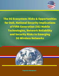 Title: The 5G Ecosystem: Risks & Opportunities for DoD, National Security Implications of Fifth Generation (5G) Mobile Technologies, Network Reliability and Security Risks to Emerging 5G Wireless Networks, Author: Progressive Management