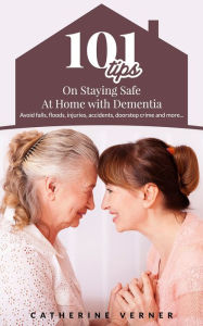 Title: 101 Tips on Staying Safe at Home with Dementia. Avoid Falls, Floods, Injuries, Accidents, Doorstep Crime and More..., Author: Catherine Verner