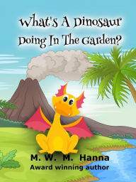 Title: What's A Dinosaur Doing In The Garden?, Author: M.W.M. Hanna