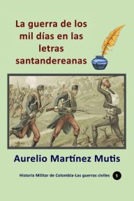 Title: La guerra de los mil días en las letras santandereanas, Author: Aurelio Martínez Mutis