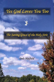 Title: Yes God Loves You Too: The Saving Grace Of The Holy Spirit, Author: Dale Hatfield