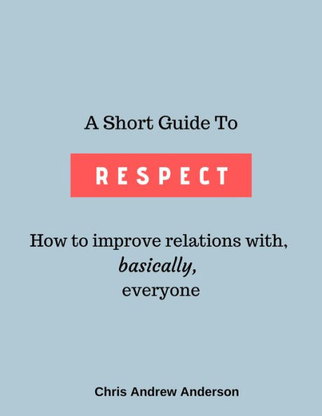 A Short Guide to Respect: How to Improve Relations With, Basically, Everyone