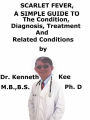 Scarlet Fever, A Simple Guide To The Condition, Diagnosis, Treatment And Related Conditions