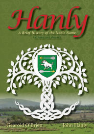 Title: Hanly: A Brief History of the Noble Name (at Home and Abroad), Author: Gearoid O'Brien