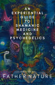 Title: An Experiential Guide to Shamanic Medicine and Psychedelics, Author: Father Nature