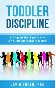 Title: Toddler Discipline: 5 Things You Must Know To Have A Well-Behaved Toddler In No Time!, Author: David Cohen