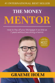 Title: The Money Mentor: How to Pay Off Your Mortgage in as Little as 7 Years Without Becoming a Hermit, Author: Graeme Holm