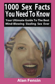 Title: 1000 Sex Facts You Need to Know: Your Ultimate Guide to the Best Mind-Blowing Sizzling Sex Ever, Author: Alan Fensin