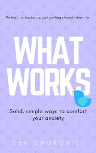 Title: What Works: Solid, Simple Ways to Comfort Your Anxiety, Author: Sef Churchill