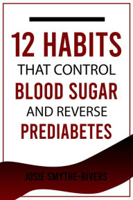 Title: 12 Habits that Control Blood Sugar and Reverse Prediabetes, Author: Josie Smythe-Rivers