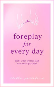 Title: Foreplay For Every Day; Eight Ways Women Can Woo Their Partners, Author: Stella Portofino